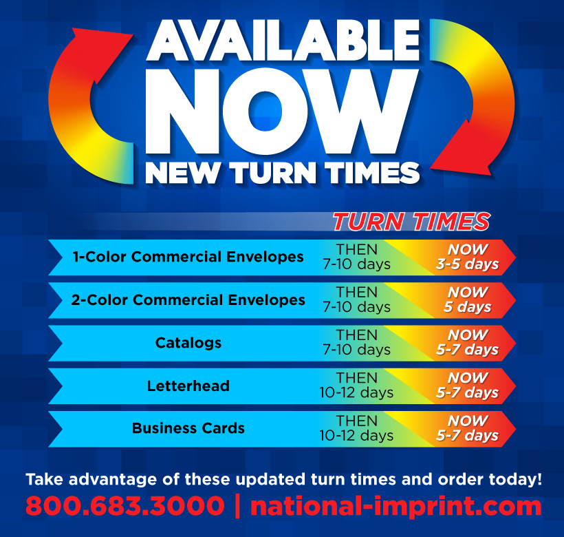 Available now, new turn times. Take advantage of these updated turn times and order today! 800.683.3000 | national-imprint.com